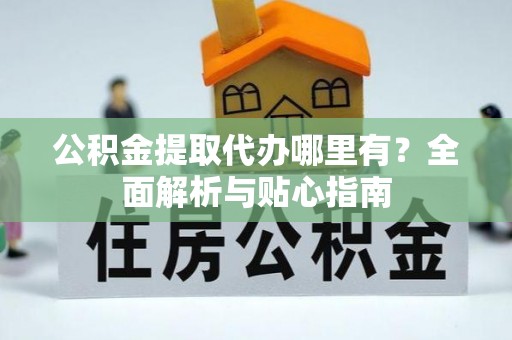温江公积金提取代办哪里有？全面解析与贴心指南
