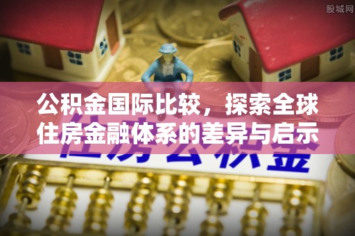 温江公积金国际比较，探索全球住房金融体系的差异与启示