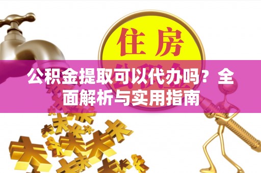 温江公积金提取可以代办吗？全面解析与实用指南