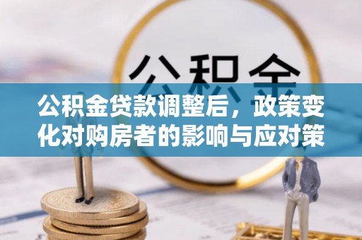 温江公积金贷款调整后，政策变化对购房者的影响与应对策略