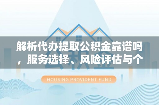 温江解析代办提取公积金靠谱吗，服务选择、风险评估与个人权益保障