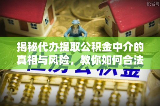 温江揭秘代办提取公积金中介的真相与风险，教你如何合法合规操作