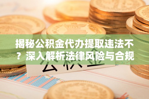 温江揭秘公积金代办提取违法不？深入解析法律风险与合规途径