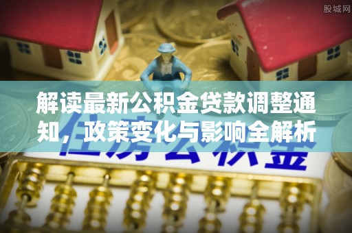 温江解读最新公积金贷款调整通知，政策变化与影响全解析