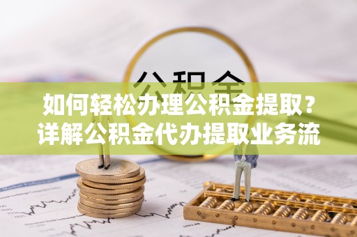 温江如何轻松办理公积金提取？详解公积金代办提取业务流程与优势