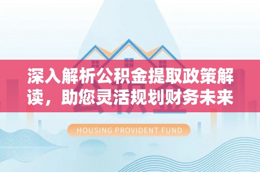 温江深入解析公积金提取政策解读，助您灵活规划财务未来