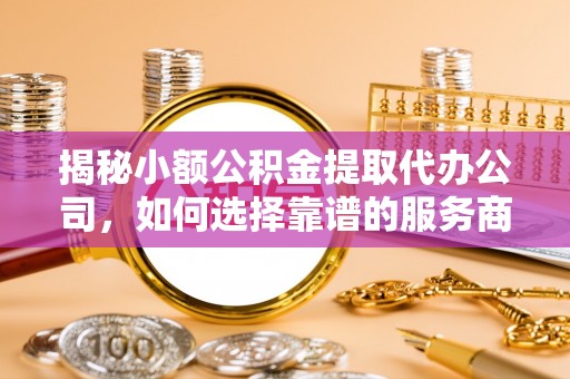 温江揭秘小额公积金提取代办公司，如何选择靠谱的服务商？