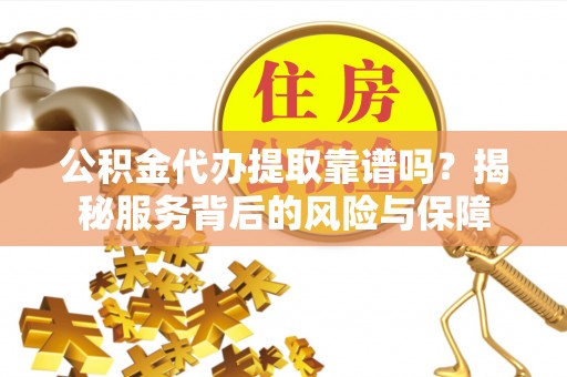 温江公积金代办提取靠谱吗？揭秘服务背后的风险与保障