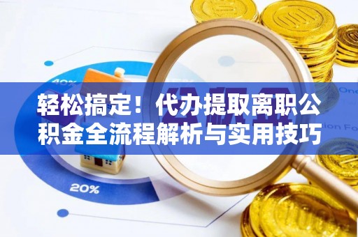 温江轻松搞定！代办提取离职公积金全流程解析与实用技巧