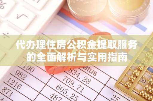 温江代办理住房公积金提取服务的全面解析与实用指南