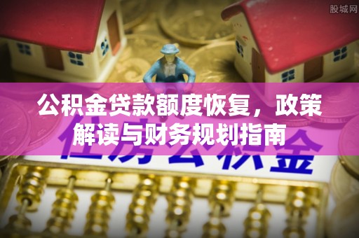 温江公积金贷款额度恢复，政策解读与财务规划指南