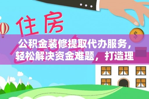 温江公积金装修提取代办服务，轻松解决资金难题，打造理想家居