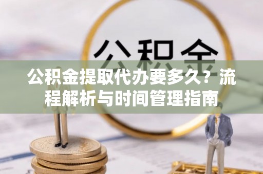 温江公积金提取代办要多久？流程解析与时间管理指南