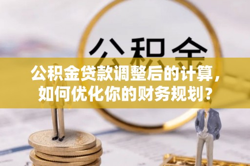 温江公积金贷款调整后的计算，如何优化你的财务规划？