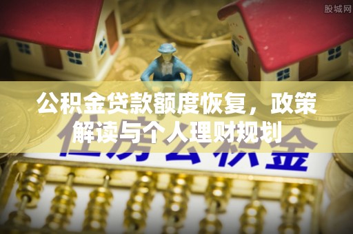 温江公积金贷款额度恢复，政策解读与个人理财规划