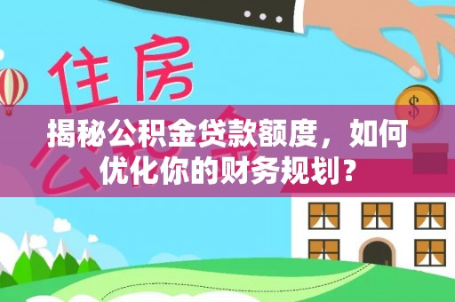 温江揭秘公积金贷款额度，如何优化你的财务规划？