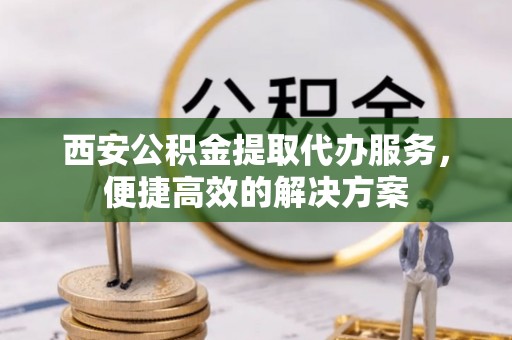 温江西安公积金提取代办服务，便捷高效的解决方案