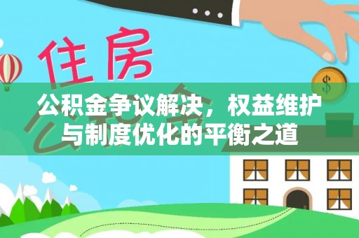 温江公积金争议解决，权益维护与制度优化的平衡之道