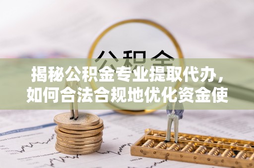 温江揭秘公积金专业提取代办，如何合法合规地优化资金使用