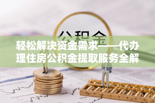 温江轻松解决资金需求——代办理住房公积金提取服务全解析