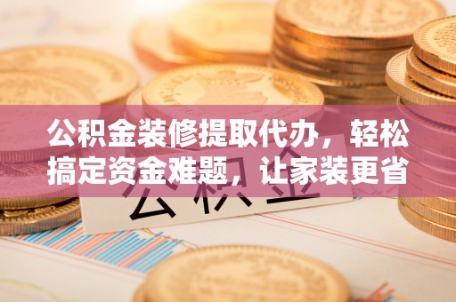 温江公积金装修提取代办，轻松搞定资金难题，让家装更省心