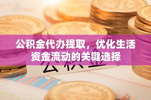 温江公积金代办提取，优化生活资金流动的关键选择
