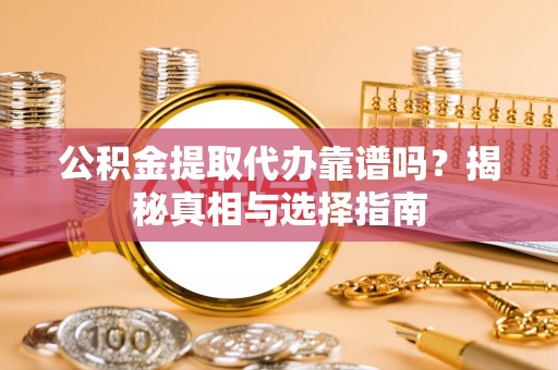 温江公积金提取代办靠谱吗？揭秘真相与选择指南