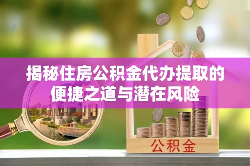 温江揭秘住房公积金代办提取的便捷之道与潜在风险