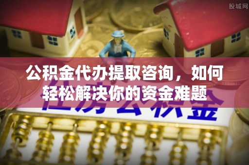 温江公积金代办提取咨询，如何轻松解决你的资金难题