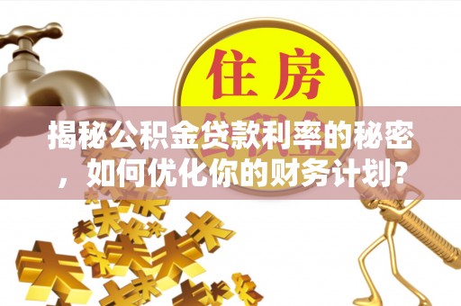 温江揭秘公积金贷款利率的秘密，如何优化你的财务计划？