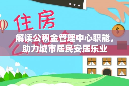温江解读公积金管理中心职能，助力城市居民安居乐业