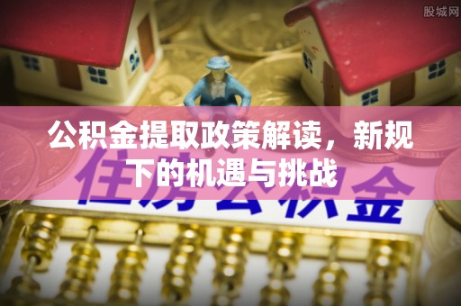 温江公积金提取政策解读，新规下的机遇与挑战