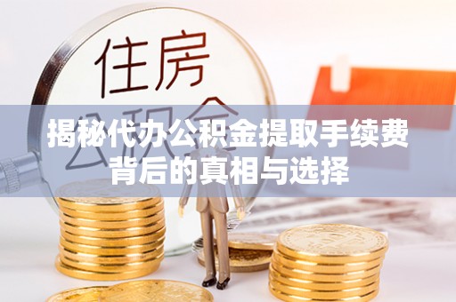 温江揭秘代办公积金提取手续费背后的真相与选择