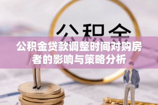 温江公积金贷款调整时间对购房者的影响与策略分析
