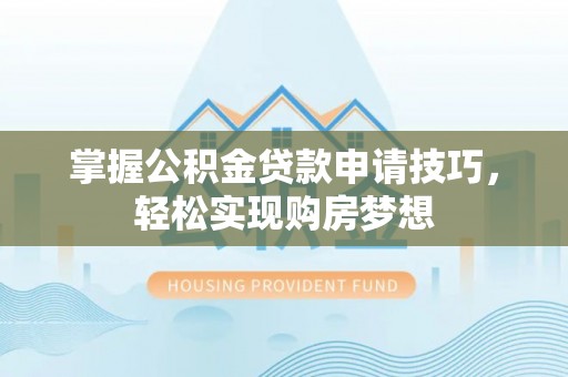 温江掌握公积金贷款申请技巧，轻松实现购房梦想