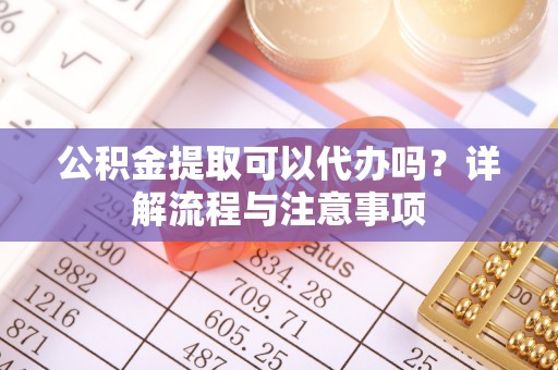 温江公积金提取可以代办吗？详解流程与注意事项