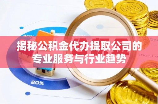 温江揭秘公积金代办提取公司的专业服务与行业趋势