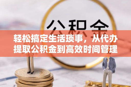 温江轻松搞定生活琐事，从代办提取公积金到高效时间管理