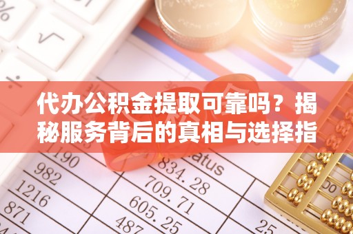 温江代办公积金提取可靠吗？揭秘服务背后的真相与选择指南