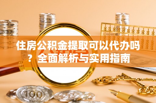 温江住房公积金提取可以代办吗？全面解析与实用指南
