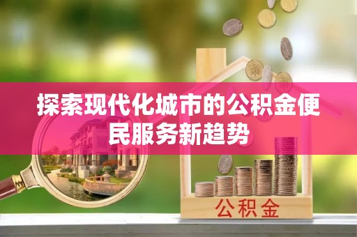 温江探索现代化城市的公积金便民服务新趋势