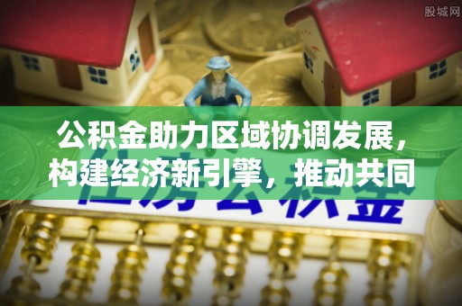 温江公积金助力区域协调发展，构建经济新引擎，推动共同富裕
