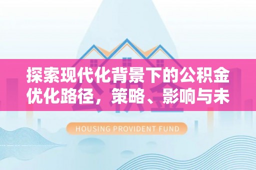 温江探索现代化背景下的公积金优化路径，策略、影响与未来展望