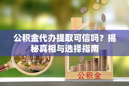 温江公积金代办提取可信吗？揭秘真相与选择指南