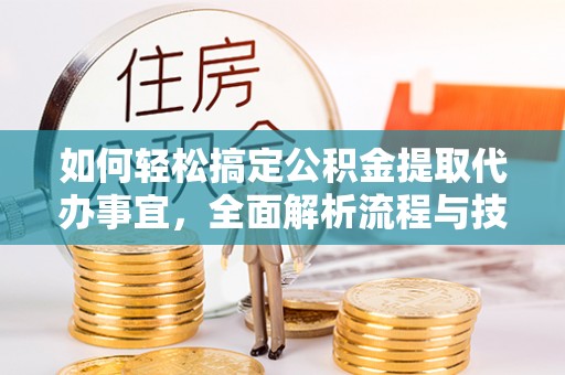 温江如何轻松搞定公积金提取代办事宜，全面解析流程与技巧
