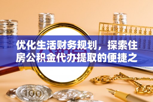 温江优化生活财务规划，探索住房公积金代办提取的便捷之道