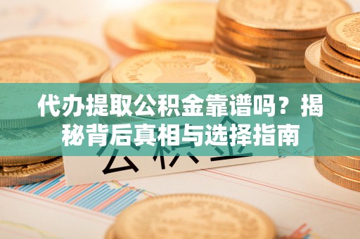 温江代办提取公积金靠谱吗？揭秘背后真相与选择指南