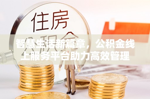 温江智慧生活新篇章，公积金线上服务平台助力高效管理