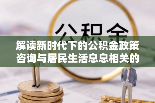 温江解读新时代下的公积金政策咨询与居民生活息息相关的变化