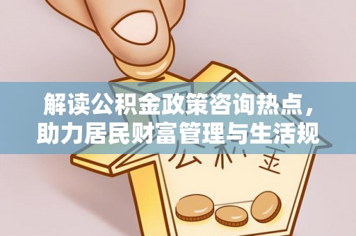 温江解读公积金政策咨询热点，助力居民财富管理与生活规划